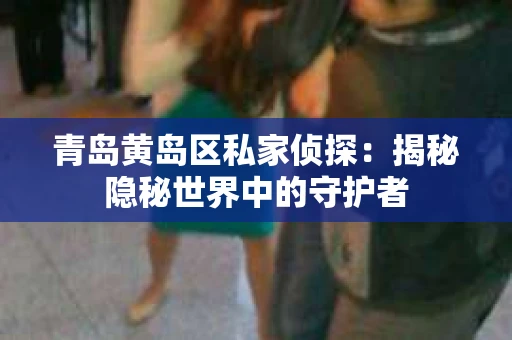 青岛黄岛区私家侦探：揭秘隐秘世界中的守护者
