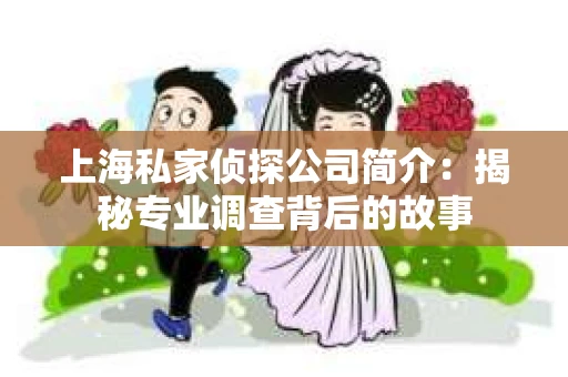 上海私家侦探公司简介：揭秘专业调查背后的故事