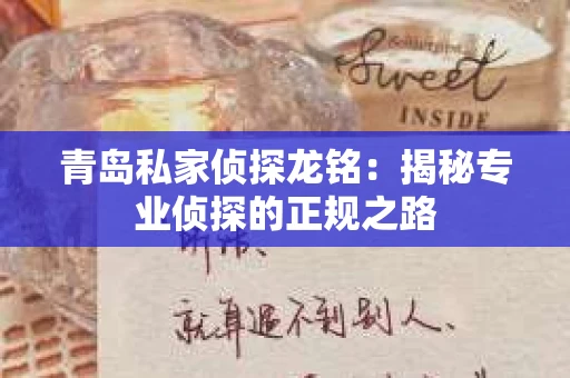 青岛私家侦探龙铭：揭秘专业侦探的正规之路