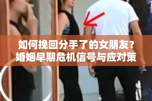 如何挽回分手了的女朋友?婚姻早期危机信号与应对策略 如何挽回分手了的女朋友?婚姻早期危机信号与应对策略