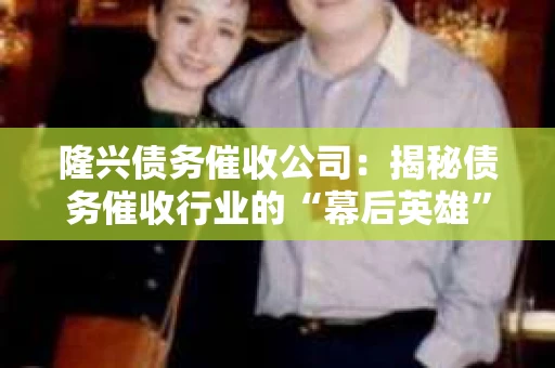 隆兴债务催收公司：揭秘债务催收行业的“幕后英雄”