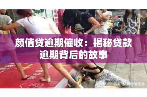 颜值贷逾期催收：揭秘贷款逾期背后的故事