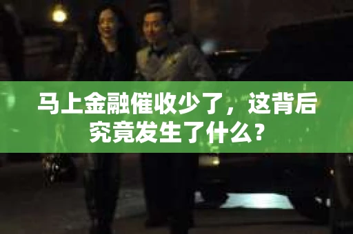 马上金融催收少了，这背后究竟发生了什么？