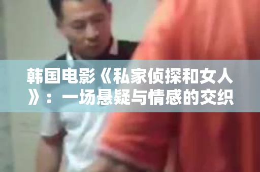 韩国电影《私家侦探和女人》：一场悬疑与情感的交织之旅