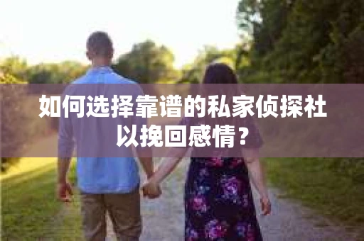 如何选择靠谱的私家侦探社以挽回感情？