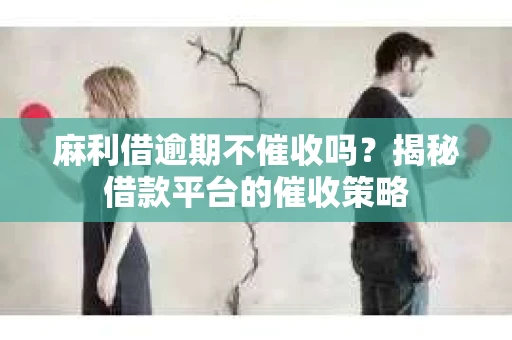麻利借逾期不催收吗？揭秘借款平台的催收策略