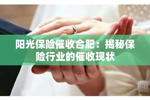 阳光保险催收合肥:揭秘保险行业的催收现状 阳光保险催收合肥:揭秘保险行业的催收现状