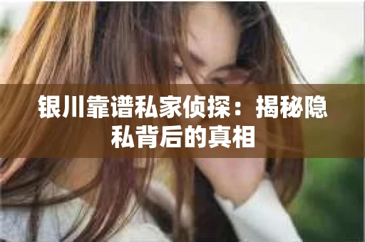 银川靠谱私家侦探：揭秘隐私背后的真相