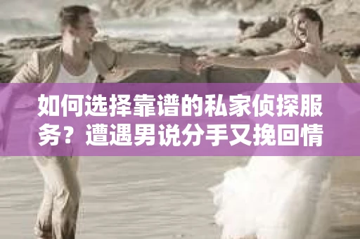 如何选择靠谱的私家侦探服务?遭遇男说分手又挽回情况怎么办? 如何选择靠谱的私家侦探服务?遭遇男说分手又挽回情况怎么办?