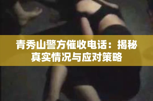 青秀山警方催收电话：揭秘真实情况与应对策略