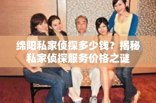 绵阳私家侦探多少钱？揭秘私家侦探服务价格之谜