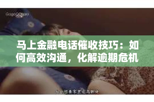 马上金融电话催收技巧：如何高效沟通，化解逾期危机