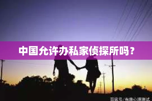 中国允许办私家侦探所吗？