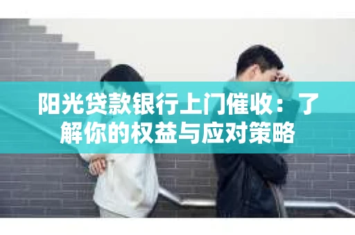 阳光贷款银行上门催收：了解你的权益与应对策略