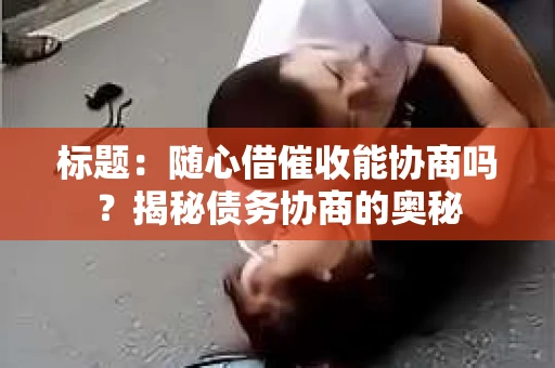 标题：随心借催收能协商吗？揭秘债务协商的奥秘