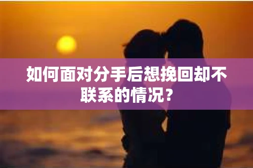 如何面对分手后想挽回却不联系的情况? 如何面对分手后想挽回却不联系的情况?