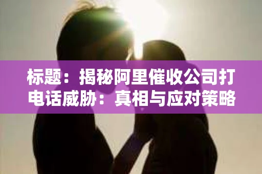 标题：揭秘阿里催收公司打电话威胁：真相与应对策略