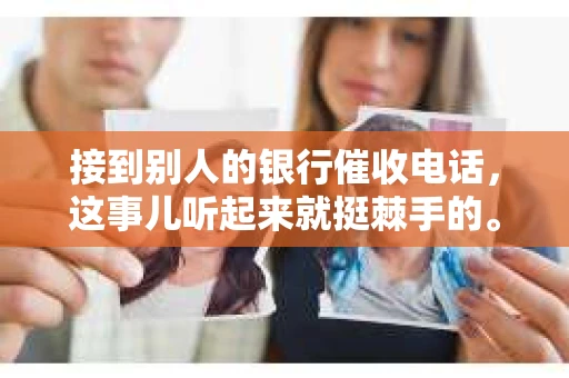 接到别人的银行催收电话，这事儿听起来就挺棘手的。我最近就遇到了这样的事情，所以想和大家聊聊这个话题。首先，你得明白，银行催收电话并不是什么新鲜事儿，但面对这样的电话，我们该如何应对呢？下面，我就从自己的经历出发，和大家分享一下我的看法。