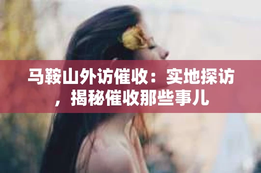 马鞍山外访催收：实地探访，揭秘催收那些事儿