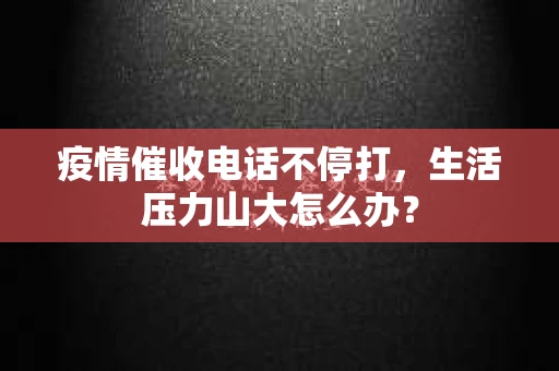 疫情催收电话不停打，生活压力山大怎么办？