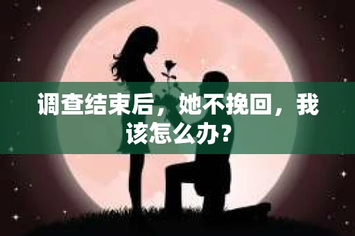 调查结束后，她不挽回，我该怎么办？