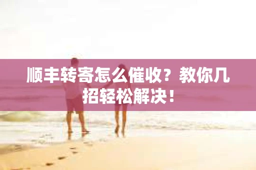 顺丰转寄怎么催收？教你几招轻松解决！