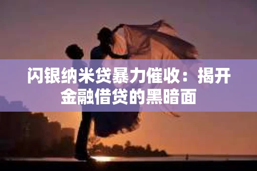 闪银纳米贷暴力催收：揭开金融借贷的黑暗面
