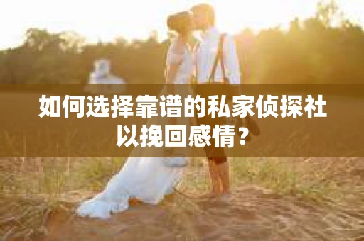 如何选择靠谱的私家侦探社以挽回感情? 如何选择靠谱的私家侦探社以挽回感情?