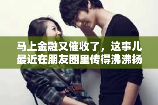 马上金融又催收了，这事儿最近在朋友圈里传得沸沸扬扬。说实话，我也有点好奇，这马上金融到底是怎么回事？催收又是怎么一回事？今天，我就来跟大家聊聊这个话题。
