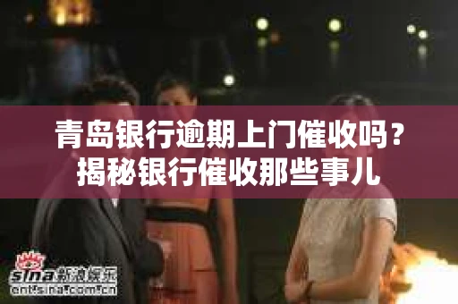 青岛银行逾期上门催收吗？揭秘银行催收那些事儿
