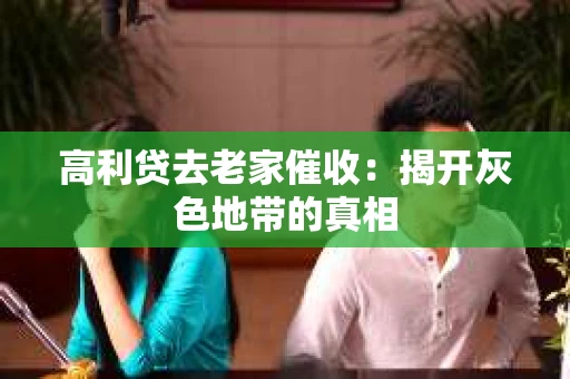 高利贷去老家催收：揭开灰色地带的真相