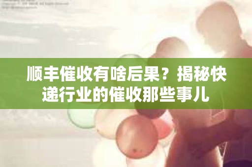 顺丰催收有啥后果？揭秘快递行业的催收那些事儿