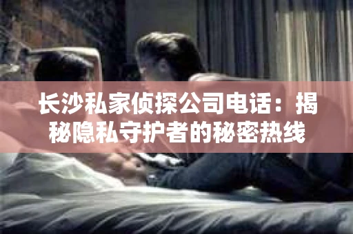 长沙私家侦探公司电话：揭秘隐私守护者的秘密热线
