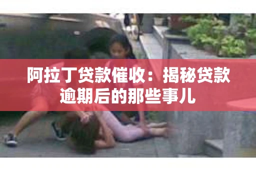阿拉丁贷款催收：揭秘贷款逾期后的那些事儿