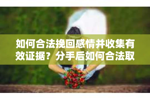 如何合法挽回感情并收集有效证据?分手后如何合法取证 如何合法挽回感情并收集有效证据?分手后如何合法取证