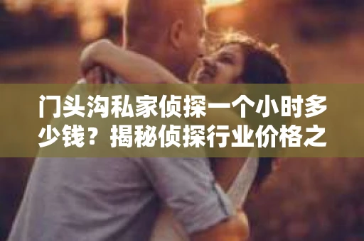 门头沟私家侦探一个小时多少钱?揭秘侦探行业价格之谜 门头沟私家侦探一个小时多少钱?揭秘侦探行业价格之谜