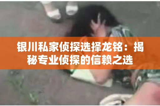 银川私家侦探选择龙铭：揭秘专业侦探的信赖之选