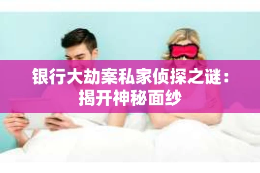 银行大劫案私家侦探之谜：揭开神秘面纱