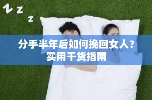 分手半年后如何挽回女人？实用干货指南