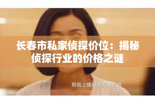 长春市私家侦探价位：揭秘侦探行业的价格之谜