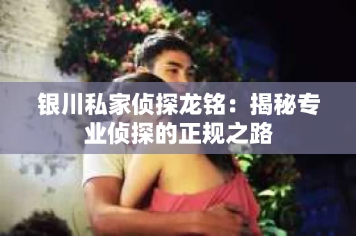 银川私家侦探龙铭：揭秘专业侦探的正规之路