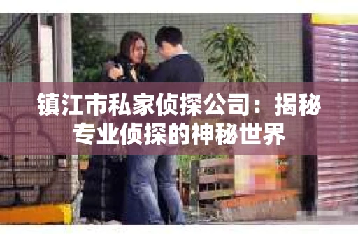 镇江市私家侦探公司：揭秘专业侦探的神秘世界