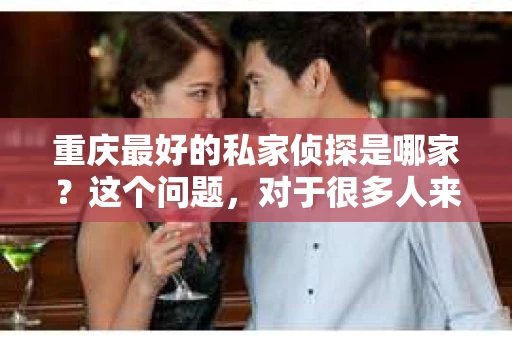 重庆最好的私家侦探是哪家？这个问题，对于很多人来说，可能是一个出于无奈的选择。在这个快节奏的社会，有些人可能因为婚姻、家庭、工作等原因，需要寻求私家侦探的帮助。那么，在重庆，哪家私家侦探是众人眼中的佼佼者呢？今天，我就来和大家聊聊这个话题。