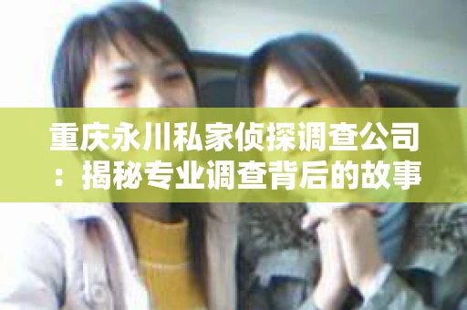 重庆永川私家侦探调查公司：揭秘专业调查背后的故事