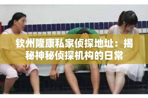 钦州隆康私家侦探地址:揭秘神秘侦探机构的日常 钦州隆康私家侦探地址:揭秘神秘侦探机构的日常