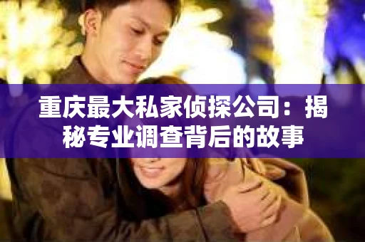 重庆最大私家侦探公司：揭秘专业调查背后的故事