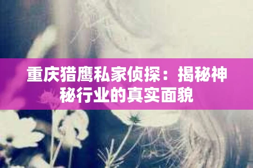 重庆猎鹰私家侦探：揭秘神秘行业的真实面貌