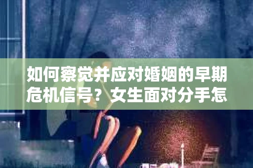 如何察觉并应对婚姻的早期危机信号？女生面对分手怎么办？