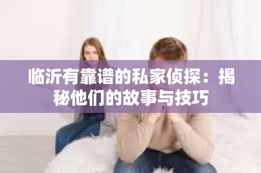临沂有靠谱的私家侦探：揭秘他们的故事与技巧
