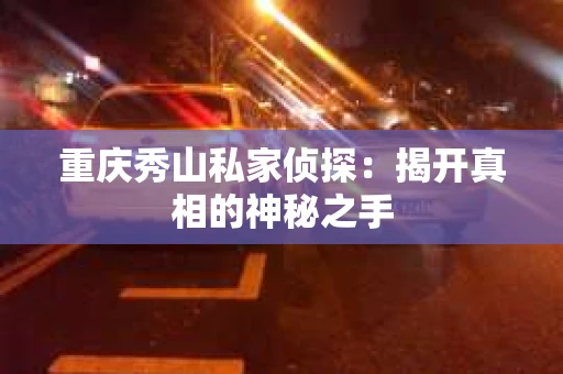 重庆秀山私家侦探：揭开真相的神秘之手